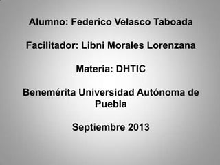 Alumno: Federico Velasco Taboada
Facilitador: Libni Morales Lorenzana
Materia: DHTIC
Benemérita Universidad Autónoma de
Puebla
Septiembre 2013

 