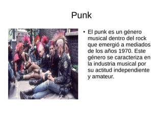 Punk
●

El punk es un género
musical dentro del rock
que emergió a mediados
de los años 1970. Este
género se caracteriza en
la industria musical por
su actitud independiente
y amateur.

 