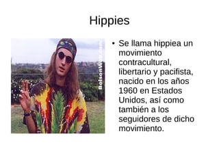 Hippies
●

Se llama hippiea un
movimiento
contracultural,
libertario y pacifista,
nacido en los años
1960 en Estados
Unidos, así como
también a los
seguidores de dicho
movimiento.

 
