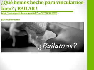 ¿Qué hemos hecho para vincularnos
bien? ¡ BAILAR !
http://www.youtube.com/watch?v=PXT5GEOhMFE
JAF Producciones

 