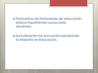  Formadora

de formadores de educación
básica impartiendo cursos para
docentes.

 Actualmente

me encuentro estudiando
la Maestría en Educación.

 