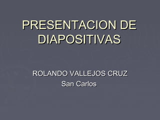 PRESENTACION DE
DIAPOSITIVAS
ROLANDO VALLEJOS CRUZ
San Carlos

 