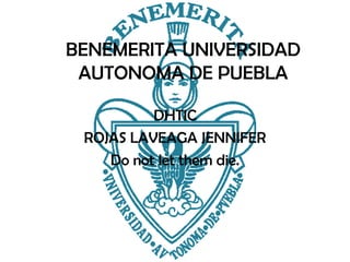 BENEMERITA UNIVERSIDAD
AUTONOMA DE PUEBLA
DHTIC
ROJAS LAVEAGA JENNIFER
Do not let them die.

 