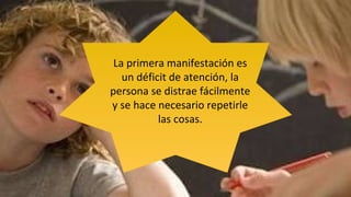 La primera manifestación es
un déficit de atención, la
persona se distrae fácilmente
y se hace necesario repetirle
las cosas.