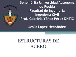 Benemérita Universidad Autónoma
de Puebla
Facultad de Ingeniería
Ingeniería Civil
Prof. Gabriela Yáñez Pérez DHTIC
Jesús López Hernández

ESTRUCTURAS DE
ACERO

 