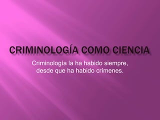 Criminología la ha habido siempre,
desde que ha habido crímenes.

 