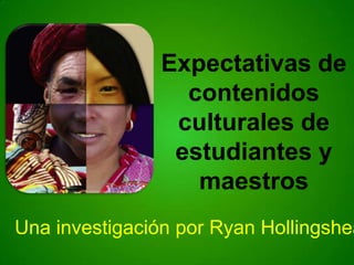 Expectativas de
contenidos
culturales de
estudiantes y
maestros

Una investigación por Ryan Hollingshea

 