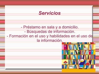 Servicios
- Préstamo en sala y a domicilio.
- Búsquedas de información.
- Formación en el uso y habilidades en el uso de
la información.

 