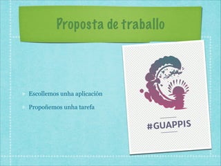 Proposta de traballo

Escollemos unha aplicación
Propoñemos unha tarefa

 