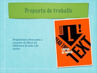 Proposta de traballo

Propoñemos ideas para a
creación de libros na
biblioteca de aula e de
centro

 