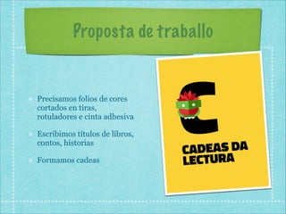 Proposta de traballo

Precisamos folios de cores
cortados en tiras,
rotuladores e cinta adhesiva
Escribimos títulos de libros,
contos, historias
Formamos cadeas

 