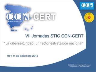 VII Jornadas STIC CCN-CERT
“La ciberseguridad, un factor estratégico nacional"

10 y 11 de diciembre 2013

© 2013 Centro Criptológico Nacional
C/Argentona 20, 28023 MADRID

 