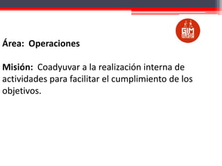 Área: Operaciones
Misión: Coadyuvar a la realización interna de
actividades para facilitar el cumplimiento de los
objetivos.

 