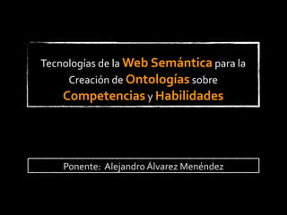 Tecnologías	
  de	
  la	
  Web	
  Semántica	
  para	
  la	
  
     Creación	
  de	
  Ontologías	
  sobre	
  
    Competencias	
  y	
  Habilidades




      Ponente:	
  	
  Alejandro	
  Álvarez	
  Menéndez
 