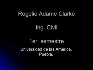 Rogelio Adame Clarke Ing. Civil 1er. semestre Universidad de las América, Puebla. 