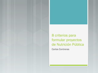 8 criterios para
formular proyectos
de Nutrición Pública
Carlos Contreras

 