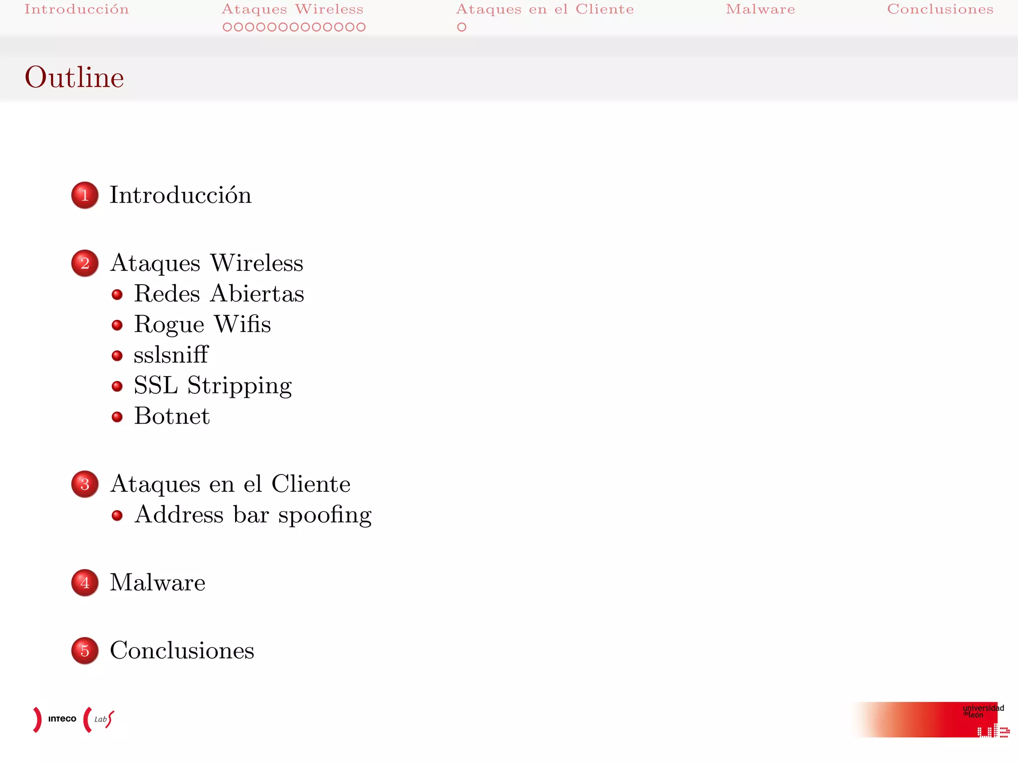 Introducci´n
o

Ataques Wireless

Outline

1

Introducci´n
o

2

Ataques Wireless
Redes Abiertas
Rogue Wiﬁs
sslsniﬀ
SSL Stripping
Botnet

3

Ataques en el Cliente
Address bar spooﬁng

4

Malware

5

Conclusiones

Ataques en el Cliente

Malware

Conclusiones

 