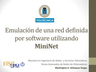 Emulación de una red definida
por software utilizando
MiniNet
Maestría en Ingeniería de Redes y Servicios Telemáticos
Temas Avanzados de Redes de Ordenadores
Washington A. Velásquez Vargas

 