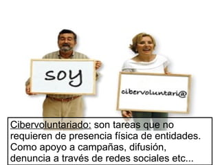 Cibervoluntariado: son tareas que no
requieren de presencia física de entidades.
Como apoyo a campañas, difusión,
denuncia a través de redes sociales etc...

 