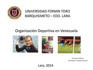 UNIVERSIDAD FERMIN TORO
BARQUISIMETO – EDO. LARA

Organización Deportiva en Venezuela

Prof. Samir Matute
Participante: Yasmelys Vásquez

Lara, 2014

 