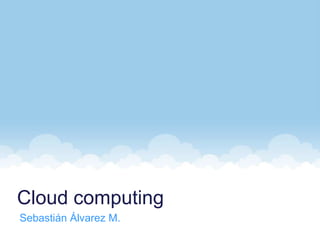 Cloud computing
Sebastián Álvarez M.

 