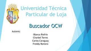 Universidad Técnica
Particular de Loja
Buscador OCW
Autores:
•Blanca

Riofrío
•Charbel Torres
•Carlos Caraguay
•Freddy Romero

 