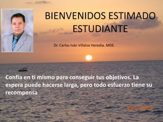 BIENVENIDOS ESTIMADO
ESTUDIANTE
Confía en ti mismo para conseguir tus objetivos. La
espera puede hacerse larga, pero todo esfuerzo tiene su
recompensa
Dr. Carlos Iván Villalva Heredia. MDE.
 