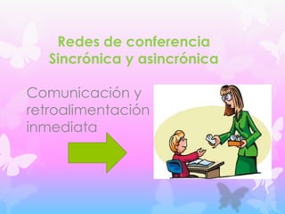 Redes de conferencia
Sincrónica y asincrónica
Comunicación y
retroalimentación
inmediata

 