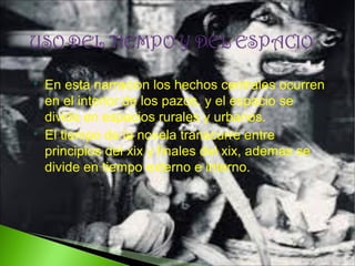 



En esta narracion los hechos centrales ocurren
en el interior de los pazos, y el espacio se
divide en espacios rurales y urbanos.
El tiempo de la novela transcurre entre
principios del xix y finales del xix, ademas se
divide en tiempo externo e interno.

 