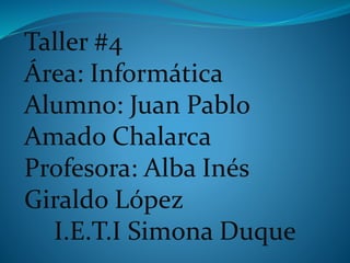 Taller #4
Área: Informática
Alumno: Juan Pablo
Amado Chalarca
Profesora: Alba Inés
Giraldo López
I.E.T.I Simona Duque

 