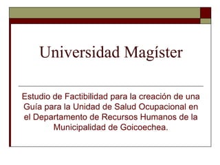 Universidad Magíster
Estudio de Factibilidad para la creación de una
Guía para la Unidad de Salud Ocupacional en
el Departamento de Recursos Humanos de la
Municipalidad de Goicoechea.

 