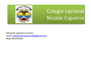 Colegio nacional
Nicolás Esguerra
Sebastián salamanca moreno
email: ssebastianssalamanca98@gmail.com
Blog: teknonikolas

 
