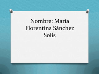 Nombre: María
Florentina Sánchez
Solís

 