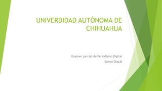 UNIVERDIDAD AUTÓNOMA DE
CHIHUAHUA

Examen parcial de Periodismo Digital
Samaí Díaz B

 