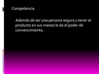 Competencia
Además de ser una persona segura y tener el
producto en sus manos le da el poder de
convencimiento.
 