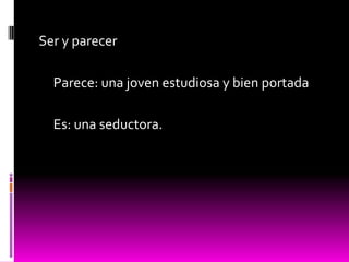 Ser y parecer
Parece: una joven estudiosa y bien portada
Es: una seductora.
 
