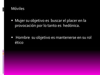 Móviles
 Mujer su objetivo es buscar el placer en la
provocación por lo tanto es hedónica.
 Hombre su objetivo es mantenerse en su rol
ético
 