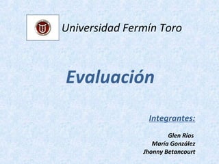 Universidad Fermín Toro
Evaluación
Integrantes:
Glen Ríos
María González
Jhonny Betancourt
 