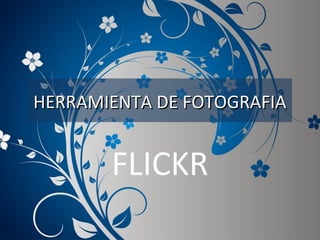 HERRAMIENTA DE FOTOGRAFIAHERRAMIENTA DE FOTOGRAFIA
FLICKR
 