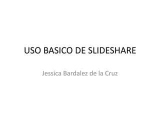 USO BASICO DE SLIDESHARE
Jessica Bardalez de la Cruz
 