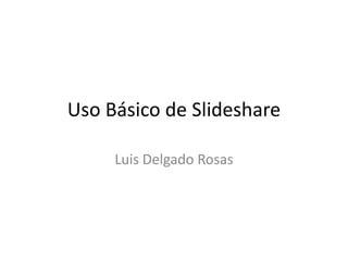 Uso Básico de Slideshare
Luis Delgado Rosas
 