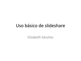 Uso básico de slideshare
Elizabeth Sánchez
 