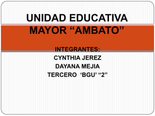 INTEGRANTES:
CYNTHIA JEREZ
DAYANA MEJIA
TERCERO „BGU‟ “2”
UNIDAD EDUCATIVA
MAYOR “AMBATO”
 