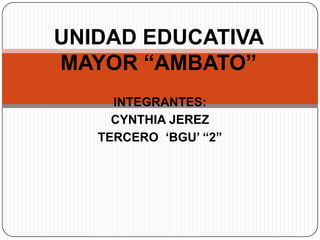 INTEGRANTES:
CYNTHIA JEREZ
TERCERO „BGU‟ “2”
UNIDAD EDUCATIVA
MAYOR “AMBATO”
 