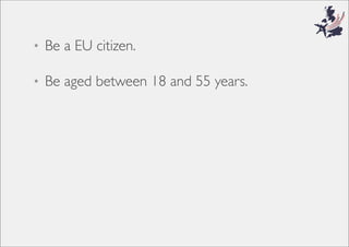 • Be a EU citizen.
• Be aged between 18 and 55 years.
 