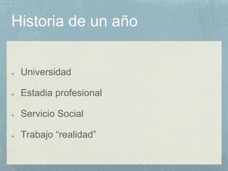 Historia de un año
Universidad
Estadia profesional
Servicio Social
Trabajo “realidad”
 