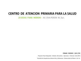 FERRARI FEDERICO / 3501 2795
Proyecto Final Integrador / Cátedra: Borrachia + Speranza + Barroso / Año 2014
Facultad de Arquitectura Diseño Arte y Urbanismo / Universidad de Morón / Bs. As.
 