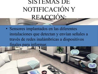 SISTEMAS DE
NOTIFICACIÓN Y
REACCIÓN:
• Sensores implantados en las diferentes
instalaciones que detectan y envían señales a
través de redes inalámbricas a dispositivos
finales para informar.
 