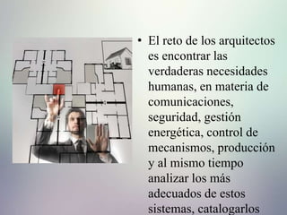• El reto de los arquitectos
es encontrar las
verdaderas necesidades
humanas, en materia de
comunicaciones,
seguridad, gestión
energética, control de
mecanismos, producción
y al mismo tiempo
analizar los más
adecuados de estos
sistemas, catalogarlos
 