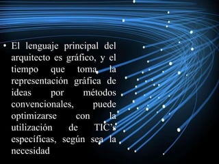 • El lenguaje principal del
arquitecto es gráfico, y el
tiempo que toma la
representación gráfica de
ideas por métodos
convencionales, puede
optimizarse con la
utilización de TIC’s
específicas, según sea la
necesidad
 